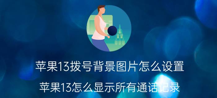 苹果13拨号背景图片怎么设置 苹果13怎么显示所有通话记录？